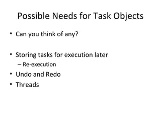 Possible Needs for Task Objects
• Can you think of any?
• Storing tasks for execution later
– Re-execution
• Undo and Redo
• Threads
 