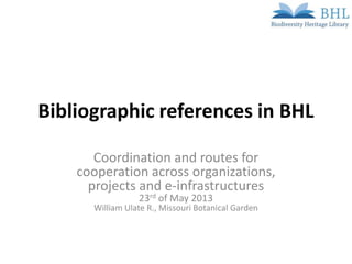 Bibliographic references in BHL
Coordination and routes for
cooperation across organizations,
projects and e-infrastructures
23rd of May 2013
William Ulate R., Missouri Botanical Garden
 