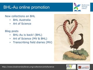 http://www.biodiversitylibrary.org/collection/artofscience
New collections on BHL
• BHL Australia
• Art of Science
Blog posts
• BHL-Au is back! (BHL)
• Art of Science (MV & BHL)
• Transcribing field diaries (MV)
BHL-Au online promotion
 