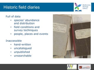 Historic field diaries
Full of data
• species’ abundance
and distribution
• field conditions and
survey techniques
• people, places and events
Inaccessible
• hand-written
• uncatalogued
• unpublished
• unsearchable
 