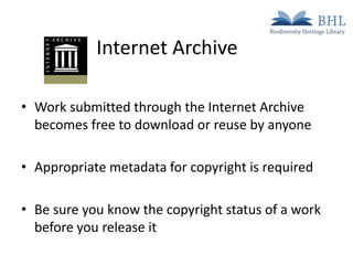 Internet Archive
• Work submitted through the Internet Archive
becomes free to download or reuse by anyone
• Appropriate metadata for copyright is required
• Be sure you know the copyright status of a work
before you release it

 