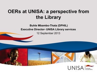 OERs at UNISA: a perspective from
the Library
Buhle Mbambo-Thata (DPHIL)
Executive Director- UNISA Library services
12 September 2013

 