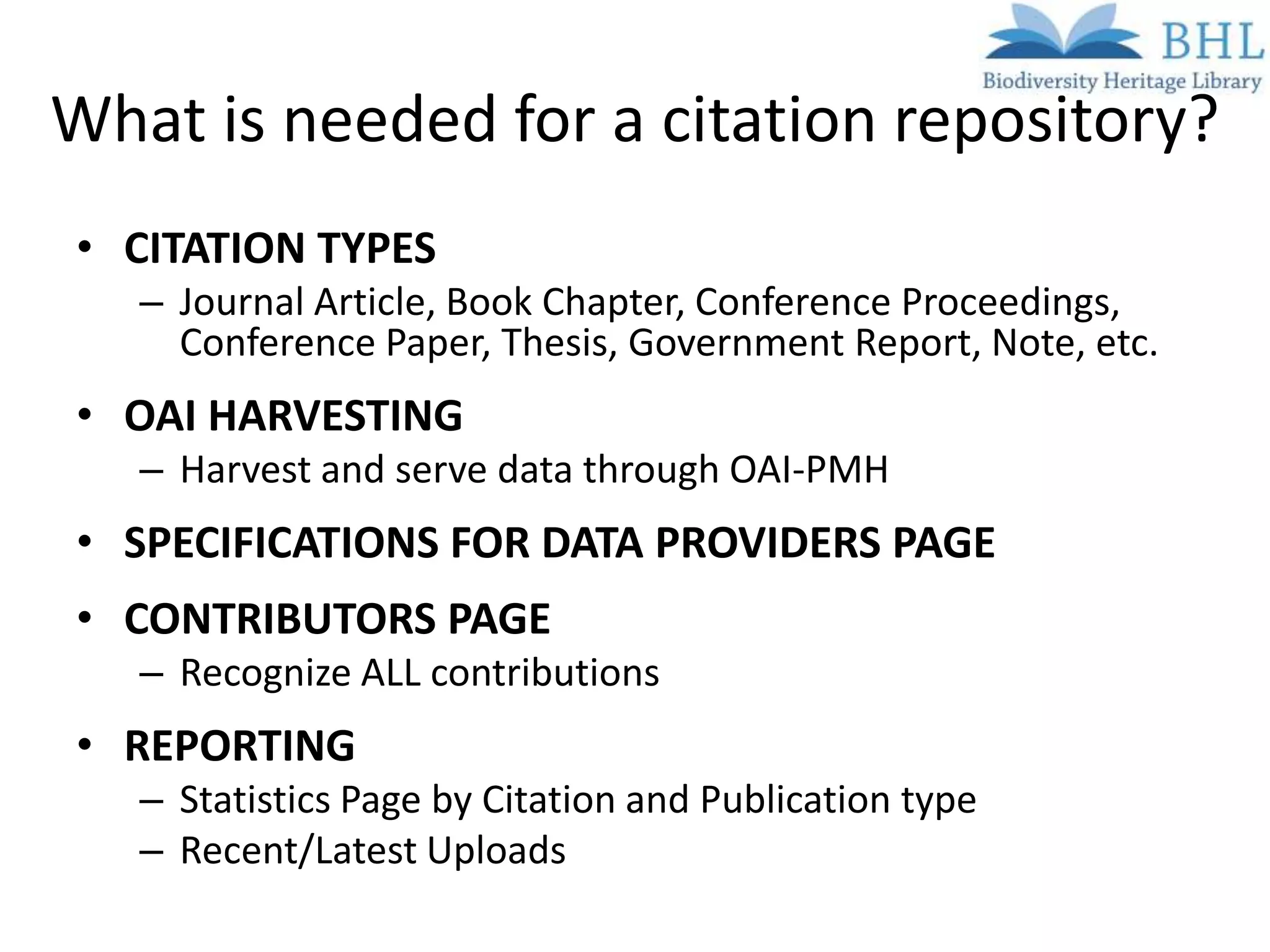 What is needed for a citation repository?
• CITATION TYPES
   – Journal Article, Book Chapter, Conference Proceedings,
     Conference Paper, Thesis, Government Report, Note, etc.
• OAI HARVESTING
   – Harvest and serve data through OAI-PMH
• SPECIFICATIONS FOR DATA PROVIDERS PAGE
• CONTRIBUTORS PAGE
   – Recognize ALL contributions
• REPORTING
   – Statistics Page by Citation and Publication type
   – Recent/Latest Uploads
 