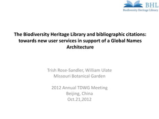 The Biodiversity Heritage Library and bibliographic citations:
  towards new user services in support of a Global Names
                        Architecture



               Trish Rose-Sandler, William Ulate
                   Missouri Botanical Garden

                 2012 Annual TDWG Meeting
                       Beijing, China
                        Oct.21,2012
 