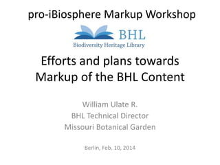 pro-iBiosphere Markup Workshop

Efforts and plans towards
Markup of the BHL Content
William Ulate R.
BHL Technical Director
Missouri Botanical Garden
Berlin, Feb. 10, 2014

 