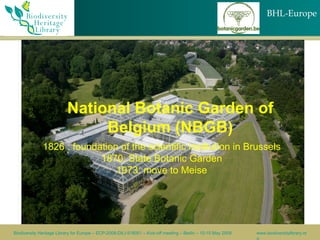 National Botanic Garden of Belgium (NBGB)‏ 1826 : foundation of the scientific institution in Brussels 1870: State Botanic Garden 1973: move to Meise 