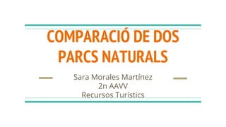 COMPARACIÓ DE DOS
PARCS NATURALS
Sara Morales Martínez
2n AAVV
Recursos Turístics
 