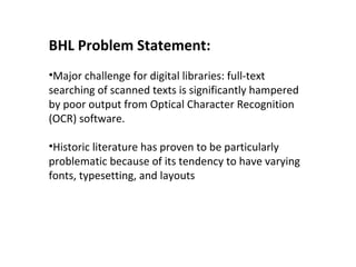 BHL Problem Statement:
•Major challenge for digital libraries: full-text
searching of scanned texts is significantly hampe...