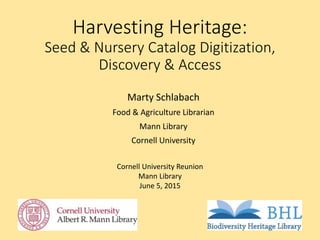 Harvesting Heritage:
Seed & Nursery Catalog Digitization,
Discovery & Access
Marty Schlabach
Food & Agriculture Librarian
Mann Library
Cornell University
Cornell University Reunion
Mann Library
June 5, 2015
 
