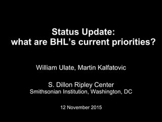 Status Update:
what are BHL’s current priorities?
William Ulate, Martin Kalfatovic
S. Dillon Ripley Center
Smithsonian Institution, Washington, DC
12 November 2015
 