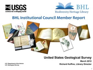 BHL Institutional Council Member Report




                                  United States Geological Survey
                                                                 March 2012
U.S. Department of the Interior
U.S. Geological Survey
                                            Richard Huffine, Library Director

                                                                            1
 
