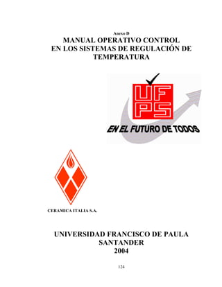 Anexo D

MANUAL OPERATIVO CONTROL
EN LOS SISTEMAS DE REGULACIÓN DE
TEMPERATURA

CERAMICA ITALIA S.A.

UNIVERSIDAD FRANCISCO DE PAULA
SANTANDER
2004
124

 