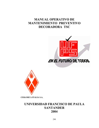 MANUAL OPERATIVO DE
MANTENIMIENTO PREVENTIVO
DECORADORA TSC

CERAMICA ITALIA S.A.

UNIVERSIDAD FRANCISCO DE PAULA
SANTANDER
2004
248

 