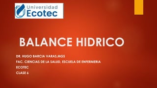 BALANCE HIDRICO
DR. HUGO BARCIA VARAS,MGS
FAC. CIENCIAS DE LA SALUD, ESCUELA DE ENFERMERIA
ECOTEC
CLASE 6
 