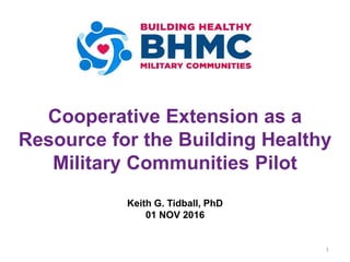 Cooperative Extension as a
Resource for the Building Healthy
Military Communities Pilot
Keith G. Tidball, PhD
01 NOV 2016
1
 