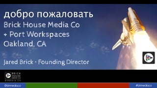 @bhmediaco #bhmediaco
добро пожаловать
Brick House Media Co
+ Port Workspaces
Oakland, CA
Jared Brick • Founding Director
 