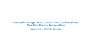 Other Spirits -Schnapps, Arrack, Calvados, Fraise, Framboise, Grappa,
Marc, Ouzo, Questech, Tequira and Sake
Introduction to alcoholic beverages
 