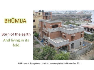 BHŪMIJA
Born of the earth
And living in its
fold
HSR Layout, Bangalore, construction completed in November 2011
 