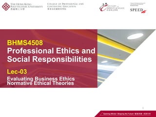 BHMS4508
Professional Ethics and
Social Responsibilities
Lec-03
Evaluating Business Ethics
Normative Ethical Theories
1
 