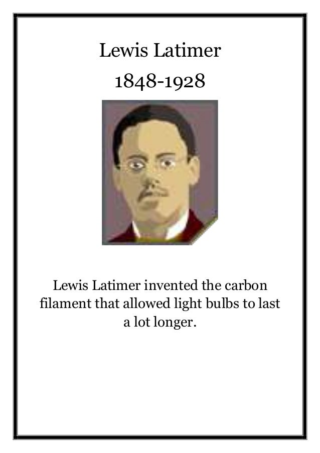 a biography of lewis howard latimer the african american inventor Lewis h latimer 1848 – 1928 inventor lewis howard latimer was born on september 4 contemporary black biography retrieved march 25. a biography of lewis howard latimer the african american inventor Lewis h latimer 1848 – 1928 inventor lewis howard latimer was born on september 4 contemporary black biography retrieved march 25.