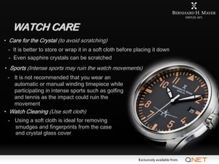 WATCH CARE
• Care for the Crystal (to avoid scratching)
 - It is better to store or wrap it in a soft cloth before placing...