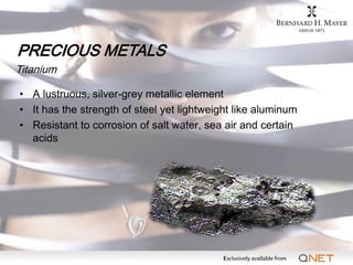 PRECIOUS METALS
Titanium

• A lustruous, silver-grey metallic element
• It has the strength of steel yet lightweight like ...