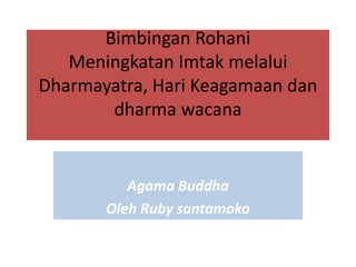 Bimbingan Rohani
Meningkatan Imtak melalui
Dharmayatra, Hari Keagamaan dan
dharma wacana
Agama Buddha
Oleh Ruby santamoko
 