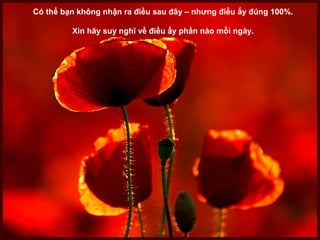 Có thể bạn không nhận ra điều sau đây – nhưng điều ấy đúng 100%.

         Xin hãy suy nghĩ về điều ấy phần nào mỗi ngày.
 