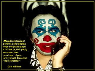 „Maradj a jelenben!
Semmit sem tehetsz,
hogy megváltoztasd
a múltat. A jövő pedig
sohasem lesz
pontosan olyan,
amilyennek tervezed,
vagy reméled.”
Dan Millman
 