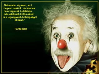 „Számtalan olyasmi, ami
megvan nekünk, de létének
nem vagyunk tudatában,
másvalakinek külön-külön
is a legnagyobb boldogságot
okozná.”
Fontenelle
 