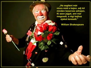 „Ha segíteni már
nincs mód a bajon, adj túl
minden keserves sóhajon.
Ki azon jajgat, ami már
megesett, a régi bajhoz
újakat keresett.”
William Shakespeare
 