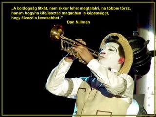 „A boldogság titkát, nem akkor lehet megtalálni, ha többre törsz,
hanem hogyha kifejleszted magadban a képességet,
hogy élvezd a kevesebbet .”
Dan Millman
 
