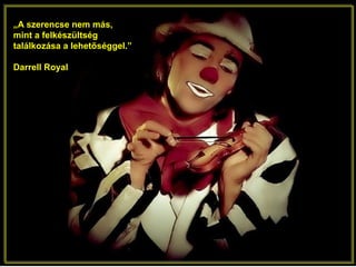 „A szerencse nem más,
mint a felkészültség
találkozása a lehetőséggel.”
Darrell Royal
 