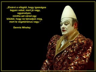 „Elvárni a világtól, hogy igazságos
legyen veled, mert jó vagy,
ugyanolyan,
mintha azt várod egy
bikától, hogy ne támadjon meg,
mert te vegetáriánus vagy.”
Dennis Wholey
 