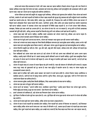 Hkkstu dks ruko jfgr okrkoj.k esa /khjs&/khjs pck&pck dj [kkuk pkfg;sA ftlls Hkkstu esa Fkwd vkSj ykj feyus ls
mldk vkaf'kd ikpu eq¡g esa gh laiUu gks ldsA vkek'k; dks ikpu gsrq vf/kd ÅtkZ ,oa balqfyu dh vko'drk ugha gksA blh
dkj.k pck&pck dj Hkkstu djuk e/kqesg dh loksZÙke vkS"kf/k gSA
         Hkkstu ekSle ,oa Lo;a dh izd`fr ds vuqdwy iw.kZ lkfRod] iksf"Vd ,oa lqikP; gksuk pkfg;sA ftl Hkkstu dks cukus
ds fy;s] mi;ksx esa vkus okys inkFkksZa ds fuekZ.k o rS;kj [kk| inkFkksZ dh lqj{kk gsrq LokLF; dks gkfu igq¡pkus okys jlk;fud
inkFkksZ dk mi;ksx gksrk gks] tSls lQsn phuh] lQsn xqM+] ouLifr ?kh] fjQkbUM rsy vkfn ls fufeZr Hkkstu rFkk cktkj esa
fcdus okys vf/kdka'k rS;kj [kk| inkFkZ tSls vpkj] pVfu;k¡] eqjCcs] lkSal vkfn vU; [kk| inkFkksZ dk mi;ksx ;FkklaHko
ugha djuk pkfg;sA cktkj esa miyC/k Hkkstu rFkk dkj[kkuksa esa fufeZr [kk| inkFkksZ esa] ?kj esa cus Hkkstu tSlh ifo=rk]
LoPNrk] foosd ,oa mPp Hkkoksa dk vHkko gksus ls] ml Hkkstu ls ek= isV Hkjk tk ldrk gS] ijUrq 'kjhj ds fy;s vko';d
vo;oksa dh iwfrZ ugha gksrh] vfirq vikP; inkFkksZa ds foltZu gsrq 'kjhj dks vf/kd ÅtkZ [kpZ djuh iM+rh gSA
1- Hkkstu [kM+s&[kM+s ugha djuk pkfg,A D;ksafd mlls vkek'k; dks Hkkstu ipkus gsrq vf/kd Je djuk iM+rk gSA
      ;FkklaHko Hkkstu ikydh vklu eSa cSBdj djuk pkfg,A
2- Hkkstu djus ls iwoZ vius vkjk/; dk Lej.k] Hkkstu dks ueLdkj rFkk lqik= nku dh Hkkouk j[kuh pkfg,A
3- Hkkstu dks Hkxoku dk izlkn le> dj fcuk fdlh izfrfØ;k leHkko ,oa vknjiwoZd [kkuk pkfg,A izlkn HkjisV ugha
      [kk;k tkrk ,oa vknjiwoZd xzg.k fd;k tkrk gS] mlh izdkj Hkkstu Hkw[k ls dqN de ,oa izlUurkiwoZd djuk pkfg,A
4- Hkkstu foijhr izd`fr dk ugha gksA tSls& nw/k vkSj ngh] [kês vkSj ehBs inkFkZ] vf/kd B.Ms vkSj vf/kd xeZ inkFkZ ,d
      lkFk ugha [kkuk pkfg,A
5- ftu O;fDr;ksa dks viuk otu de djuk gks mUgsa Hkkstu esa jksVh dks vyx rFkk lfCt;ksa dks vyx&vyx [kkuk
      pkfg,A vFkkZr~ igys jksfV;k¡ [kk yasA mlds i'pkr~ [kkyh lfCt;k¡ vyx ls [kkuh pkfg,A nwljh ckr izkd`frd fugkj
      ds vklu esa Hkkstu djus ls eksVkik ugha c<+rk gSA vkt Hkh cgqr ls xzkeh.k blh izdkj [kkuk [kkrs gSa] Hkys gh gesa og
      mfpr ugha yxrk gksA
6- Hkkstu esa dM+os Lokn ds vHkko esa ikpu fØ;k ean gksus yxrh gSA jDr dh la?kVuk esa ifjorZu gksus yxrk gSA dM+ok
      Lokn e/kqj Lokn ds nq"izHkkoksa dks nwj djrk gS rFkk jDr 'kqf) esa lg;ksx djrk gSA Lokn ij la;e e/kqesg dk
      izHkko'kkyh mipkj gksrk gSA
7- dsoy [kkus ls 'kfDr ugha vkrhA [kkuk [kkdj mls ipkus ls ÅtkZ izkIr gksrh gSA Hkkstu ftruk T;knk viksf"Vd o
      Lokfn"V gksrk gS] mruh gh ey esa cncw T;knk vkrh gSA nqxZU/k jfgr] cU/kk gqvk] dqN lq[kk] ikuh ij rSjus okyk ey
      vPNs ikpu fØ;k dk izrhd gksrk gSA
8- Hkkstu leHkko iwoZd vFkkZr~ fcuk fdlh izfrfØ;k] fuank vFkok iz'kalk ds lkFk djuk pkfg,A
9- Hkkstu dk ,d d.k Hkh >wBk ugha Mkyuk pkfg,A
10- Hkkstu djus ds i'pkr~ ^^vk#Xx cksfg ykHka] lekfgoj&eqÙkea fnUrq** vFkkZr~ xzg.k fd;k x;k Hkkstu eq>s vkjksX;]
      fueZy cqf) ,oa lE;d~ J)k dk ik= cuk;s& ,slk fpUru djuk pkfg,A
11- gekjs vklikl tks mifLFkr gksa] mUgsa Hkkstu dk fueU=.k nsdj Hkkstu djuk pkfg,A
12- iwoZ fn'kk esa 'kfDr ds lzksr lw;Z dk mn; gksrk gSA vr% iwoZ fn'kk dh rjQ eq[k djds Hkkstu djus ls Hkkstu dh 'kfDr
      c<+ tkrh gSA
13- Hkkstu djrs le; lw;Z Loj pyuk pkfg,] rkfd Hkkstu dk ikpu vPNk gksrk gSA
14- Hkkstu esa de ls de inkFkksZa dk lekos'k gksuk pkfg,A ftu inkFkksZa dks vkil esa feyk;k tk ldrk gS] mUgsa feykdj
      [kkuk pkfg, rkfd Hkkstu djrs le; ckj&ckj Lokn esa ifjorZu u gksa] vFkok ,d gh izdkj ds inkFkZ ,d lkFk [kkuk
      pkfg,A fQj nwljs inkFkZ dks [kkuk pkfg,A ge vPNh rjg tkurs gSa fd ftl okgu dk fx;j ckj&ckj cnyk tkrk gS]


                                                                                                                           17
 
