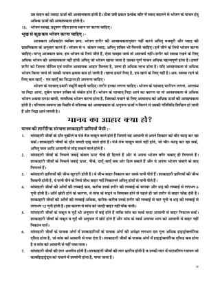 ml okgu dks T;knk ÅtkZ dh vko';drk gksrh gSA Bhd mlh izdkj izR;sd dkSj esa Lokn cnyus ls Hkkstu ds ikpu gsrq
    vf/kd ÅtkZ dh vko';drk gksrh gSA
15- Hkkstu LoPN] iznw"k.k jfgr 'kkUr LFkku ij djuk pkfg,A
Hkw[k ls dqN de Hkkstu djuk pkfg, %&
          vktdy vf/kdka'k O;fDr izk;% Hkkstu 'kjhj dh vko';drkuqlkj ugha djrs vfirq etcwjh vkSj Lokn dh
izkFkfedrk ds vuqlkj djrs gSaA Hkkstu ls u dsoy Lokn] vfirq 'kfDr Hkh feyuh pkfg,A geas thus ds fy;s Hkkstu djuk
pkfg,A ijUrq vktdy izk;% ge Hkkstu ds fy;s thrs gSa] ,slk le>k tkos rks vk'p;Z ughaA 'kjhj dks LoLFk j[kus ds fy,
vf/kd Hkkstu dh vko';drk ugha gksrh vfirq tks Hkkstu [kk;k tkrk gS mldk iw.kZ ikpu vf/kd egÙoiw.kZ gksrk gSA gekjs
'kjhj dks ftruk lhfer ,oa i;kZIr vko';d vkgkj feyrk gS] mruk gh vf/kd ykHk gksrk gSA ;fn vko';drk ls vf/kd
Hkkstu fd;k tk;s rks mldh ikpu {kerk de gks tkrh gSA [kkuk gekjs fy, gS] ge [kkus ds fy, ugha gSA vr% LoLFk jgus ds
fy, de [kk,¡ & xe [kk,¡ dk fl)kUr gh viukuk pkfg,A
          Hkkstu ds i'pkr~ gekjh LQwfrZ c<+uh pkfg,A 'kjhj gYdk yxuk pkfg,A Hkkstu ds i'pkr~ Hkkjhiu yxuk] vkyL;
;k funzk vkuk] nqcZy ikpu 'kfDr ds ladsr gksrs gSaA Hkkstu ds i'pkr~ funzk vkus dk dkj.k ;k rks vko';drk ls vf/kd
Hkkstu vFkok B.Mk cklh] rkefld Hkkstu djuk gksrk gS] ftldks ipkus ds fy, vkek'k; dks vf/kd ÅtkZ dh vko';drk
gksrh gSA ifj.kke Lo:i ml fLFkfr esa efLr"d dks vko';drk ds vuq:i ÅtkZ u feyus ls mldh xfrfof/k f'kfFky gks tkrh
gSa vkSj funzk vkus yxrh gSA
                               ekuo dk vkgkj D;k gks
ekuo dh 'kkjhfjd lajpuk 'kkdkgkjh izkf.k;ksa tSlh %&
1-   ekalkgkjh thoksa ds nk¡r uqdhys o iats rst uk[kwu okys gksrs gSa ftlls ;g vklkuh ls vius f'kdkj dks phj QkM+ dj [kk
     ldsaA 'kkdkgkjh thoksa ds nk¡r piVh nk<+ okys gksrs gSaA iats rst uk[kwu okys ugha gksrs] tks phj&QkM+ dj [kk ldsa]
     vfirq Qy vkfn vklkuh ls rksM+ ldus okys gksrs gSaA
2-   ekalkgkjh thoksa ds fupys tcM+s dsoy Åij uhps gh fgyrs gSa vkSj os viuk Hkkstu cxSj pck, gh fuxyrs gSaA
     'kkdkgkjh thoksa ds fupys tcM+s Åij] uhps] nk,¡&ck,¡ lc vksj fgy ldrs gSa vkSj ;s viuk Hkkstu pckus ds ckn
     fuxyrs gSaA
3-   ekalkgkjh izkf.k;ksa dh thHk [kqjnjh gksrh gSA ;s thHk ckgj fudky dj mlls ikuh ihrs gSaA 'kkdkgkjh izkf.k;ksa dh thHk
     fpduh gksrh gS] ;s ikuh ihus ds fy;s thHk ckgj ugha fudkyrs vfirq gksBksa ls ikuh ihrs gSaA
4-   ekalkgkjh thoksa dh vk¡rksa dh yEckbZ de] djhc muds 'kjhj dh yEckbZ ds cjkcj vkSj /kM+ dh yEckbZ ls yxHkx 6
     xquh gksrh gSA vk¡rsa NksVh gksus ds dkj.k] os ekal ds lM+us o fo"kkDr gksus ls igys gh mls 'kjhj ls ckgj Qsad nsrh gSA
     'kkdkgkjh thoksa dh vk¡rksa dh yEckbZ vf/kd] djhc&djhc muds 'kjhj dh yEckbZ ls pkj xquh o /kM+ dh yEckbZ ls
     yxHkx 12 xquh gksrh gSA bl dkj.k os ekal dks tYnh ckgj ugha Qsad ikrhA
5-   ekalkgkjh thoksa ds ;d`r o xqnsZ Hkh vuqikr esa cM+s gksrs gSa rkfd ekal dk O;FkZ eknk vklkuh ls ckgj fudky ldsaA
     'kkdkgkjh thoksa ds ;d`r o xqnsZ Hkh vuqikr esa NksVs gksrs gSa vkSj ekal ds O;FkZ vikP; Hkkx dks vklkuh ls ckgj ugha
     fudky ikrsaA
6-   ekalkgkjh thoksa ds ikpd vaxksa esa 'kkdkgkfj;ksa ds ikpd vaxksa dh vis{kk yxHkx nl xquk vf/kd gkbMªksDyksfjd
     ,flM gksrk gS] tks ekal dks vklkuh ls ipk nsrk gSA 'kkdkgkjh thoksa ds ikpd vaxkas esa gkbMªksDyksfjd ,flM de gksrk
     gS o ekal dks vklkuh ls ugha ipk ikrkA
7-   ekalkgkjh thoksa dh ykj vEyh; gksrh gSA 'kkdkgkjh thoksa dh ykj {kkjh; gksrh gS o mudh ykj esa iVk;fyu jlk;u tks
     dkcksZgkbMªsM~l dks ipkus esa mi;ksxh gksrk gS] ik;k tkrk gSA
                                                                                                                          18
 