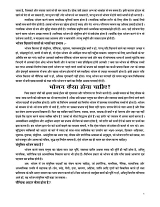 tkrk gS] ftldks vkSj rik;k tk;s rks ?kh cu tkrk gSA Bhd mlh izdkj vUu ds Hkkoka'k ls eu curk gSA blh dkj.k gksVy ds
[kkus ls isV rks Hkj ldrk gS] ijUrq eu ughaA isV Hkkstu ls Hkj ldrk gS] ijUrq eu rks Hkkstu esa gksus okys Hkkoksa ls gh Hkjrk gSA
         rkefld Hkkstu djus okyk rkefld o`fÙk;ksa okyk gksrk gSA rkefld O;fDr 'kjhj ds fy, thrk gSA mlds fy;s
ckdh lc ckrsa xkS.k gksrh gSA mlds Hkkstu dk mís'; gksrk gS Lokn vkSj isV HkjukA ifj.kke Lo:i og vf/kd izeknh gksrk gSA
jktfld Hkkstu ls eu vkSj cqf) papy gksrh gSA jktfld izo`fÙk okys vR;f/kd egÙokdka{kh gksrs gSaA vr% mUgsa mÙkstuk iSnk
djus okyk Hkkstu vPNk yxrk gSA lkfÙod Hkkstu gh larqfyr gksus ls loZJs"B gksrk gSA D;ksafd ,slk Hkkstu djus ls u rks
mÙkstuk vkrh gS] u ekndrk rFkk vkyL; vkSj u detksjhA ijUrq LQwfrZ vkSj rkdr izkIr gksrh gSaA
Hkkstu f[kykus okyksa ds Hkkoksa dk izHkko %&
          Hkkstu fdruk gh larqfyr] ikSf"Vd] lqikP;] LokLF;o)Zd D;ksa u gks] ijUrq ;fn f[kykus okys dk O;ogkj vPNk u
gks] mis{kkiw.kZ gks] ok.kh esa O;ax gks] rks ,slk Hkkstu Hkh visf{kr ykHk ugha igq¡pk ldrkA mnkgj.k ds fy, vki fdlh ds ?kj
vfrfFk cu dj x;sA ogk¡ ij vkidks loksZÙke ikSf"Vd Hkkstu djk;k tkos vkSj ckn esa O;axkRed Hkk"kk esa vkils iwNs fd D;k
ftUnxh esa vkidks ,slk Js"B Hkkstu fdlh vkSj us djk;k D;k izfrfØ;k gksxh vkidh  D;k ml Hkkstu ds ikSf"Vd rÙoksa
dk ykHk vkidks feysxkD;k geus Hkkstu ij iM+us okys Hkkoksa ds izHkko dks le>us dk dHkh iz;kl fd;kA ?kj ds LoPN
vkSj izseiw.kZ okrkoj.k esa cuk vkSj [kk;k Hkkstu gksVyksa esa cus Lokfn"V Hkkstu ls T;knk ykHkdkjh gksrk gSA blh izdkj jkf=
Hkkstu fdruk Hkh ikSf"Vd D;ksa u gks] vf/kd xq.kdkjh ugha gksrkA ijUrq Hkkstu dk ijke'kZ nsrs le; cgqr de fpfdRld
cktkj esa cuh [kk| lkexzh ds rFkk jkf= Hkkstu u [kkus dk funsZ'k vFkok ijke'kZ nsrs gSaA
                                 Hkkstu dSlk gksuk pkfg,
         ftl izdkj ;a=ksa dh {kerk mlds bZa/ku dh xq.koÙkk vkSj ifj.kke ij fuHkZj djrh gSA vPNh Qly ds fy, ekSle ds
lkFk&lkFk /kjrh dh moZjdrk dk Hkh egÙo gksrk gSA Bhd mlh izdkj euq"; dk thou vkSj LOkkLF; mlds }kjk fy;s tkus okys
HkksT; inkFkksZ ls izHkkfor gksrk gSA 'kjhj ds fofHkUu vo;oksa dk fuekZ.k Hkkstu esa miyC/k jklk;fud rÙoksa ls gksrk gSA Hkkstu
ds ek/;e ls tks&tks rÙo 'kjhj esa tkrs gSa] 'kjhj ij mldk izHkko iM+sa fcuk ugha jgrkA 'kjkc ihus ls u'kk vkrk gS vkSj fo"k
dk lsou viuk izHkko fn[kkrk gSaA fQj og O;fDr pkgs ftruk] LoLFk] 'kkUr] lk/kd gh D;ksa u gks'kjkc vkSj tgj ;g ugha
ns[krs fd xzg.k djus okyk O;fDr dkSu gS mlds rks lh/ks fl)kUr gksrs gSaA og 'kjhj ds jlk;u esa viuk dk;Z djrk gSA
vO;ofLFkr vlarqfyr vkSj vuqfpr vkgkj dk izHkko Hkh fo"k ds leku gksrk gS] tks 'kjhj dks ÅtkZ nsus ds LFkku ij ÅtkZ dk
âkl djrk gSA ge Hkkstu }kjk isV dks ÅtkZ c<+kus dk ek/;e cukoas] u fd ,slk xksnke tks ges'kk gh dpjs ls Hkjk jgsA vr%
cqf)eku O;fDr;ksa dks vkgkj ds ckjs esa Lokn ds lkFk&lkFk Lofoosd dk mi;ksx dj Hk{;&vHk{;] fgrdj&vfgrdj]
lqikP;&nqikP;] larqfyr& vlarqfyr dk /;ku j[k] ekSle vkSj 'kkjhfjd voLFkk ds vuqdwy] tks Hkkstu 'kjhj dks LoLFk] eu
dks etcwr vkSj vkRek dks ifo=] 'kq) ,oa fueZy cukrk gS] ,sls Hkkstu dk gh p;u dj lsou djuk pkfg,A
larqfyr Hkkstu D;k gS
          Hkkstu djrs le; euq"; dk mís'; ek= mnj iwfrZ] LokLF; izkfIr vFkok Lokn dh iwfrZ gh ugha gksrk gS] vfirq
ekufld] pkfjf=d ,oa vk/;kfRed fodkl djuk Hkh gksrk gSaA fofHkUu izdkj ds Hkkstu ds izfr #fp mlds vkpj.k ,oa
igpku dk izrhd gksrh gSA
          vr% Hkkstu esa mu larqfyr inkFkksZa dk lsou djuk pkfg,] tks 'kkjhfjd] ekufld] uSfrd] lkekftd vkSj
vk/;kfRed mUufr esa lgk;d gksaA izse] Lusg] eS=h] n;k] d#.kk] vfgalk] 'kkafr vkfn xq.kksa dks fodflr djrs gksa rFkk
izkf.kek= ds izfr vknj lEeku dk Hkko mRiUu djkrs gksaA ftl Hkkstu ls mi;qZDr ckrksa dh iwfrZ u gksa] vfirq foijhr ifj.kke
vkrs gksa] og Hkkstu larqfyr ugha dgk tk ldrkA
ikSf"Bd vkgkj dSlk gksrk gS

                                                                                                                                6
 