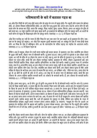 विजन 6000 - गेरे इजेारल क
े बा
जहाँ दश्न ना होखे, उहाँ लोग नाश हो जाला। लेवकन जे विया क
े पालन केेला, उ खुश बा। नीवििचन 29:18 मे वदहल गइल बा
धन बा ऊ ेाष् जेके भगिान पभु हिे। आ ऊ लोग जेकेा क
े ऊ अपना विेासि खाविे चुनले बाडन. भजन संवहिा 33:12 मे वदहल गइल बा
16
भविषिारी क
े बाेे मे बिािल गइल बा
आ ओह वदन वरशै क
े रगो जड होई जिन लोग क
े झंरा क
े रप मे खडा होई। गैे-रहदी लोग रकेा क
े खोजि
होई, आ ओके विशाम मवहमामंवरि होई। आ ओह वदन पभु दू सेा बेे आपन हाथ ेख क
े अपना लोग क
े बचे
िाला लोग क
े िापस के वदहे, जिन वक अशूे, वमस, पथोस, क
ु श, रलाम, वशनाे, हमि आ समुंदे क
े दीप से
बचे िाला बा। ऊ ेाष् न खाविे रगो झंरा खडा केी आ इसारल क
े बवहष
ृ ि लोग क
े रकटा केी आ धेिी क
े
चाेो कोना से रहदा क
े वबखेाइल लोग क
े रकटा केी। रशाराह 11:10-12 मे वदहल गइल बा
ओह वदन पेमेस् िे नदी क
े नाला से लेक
े वमस क
े धाे िक कार क
े चल जइहे आ हे इसारल क
े लोग, रक-
रक क क
े रकटा हो जइबऽ। आ ओह वदन बडका िुेही बजािल जाई आ अशूे क
े देश मे नाश होखे िाला
लोग आ वमस क
े देश मे बवहष
ृ ि लोग आ क
े ररशलेम क
े पविष पहाड पे रहोिा क
े आेाधना केी।
रशाराह 27:12-13 मे वदहल गइल बा
लेवकन अब हे राक
ू ब, िोहेा क
े ेचले िाला रहोिा इहे कहि बाडन, हे इसारल, मि रेेा, काहेवक हम िोहेा
क
े छु डा लेले बानी, िोहेा नाम से बोलिले बानी। िू हमाे हउअ। जब िू पानी से गुजेब ि हम िोहेा साथे
ेहब। आ नदी क
े बीच से ऊ िोहेा क
े उिन ना पाई, जब िू आग क
े बीच से गुजेब ि िू ना जेेब। ना ि लभ
िोहेा पे जेि होई। काहे वक हम िोहाे पेमेशे रहोिा, इसारल क
े पविष, िोहाे उदाेकिा् हईं, हम
िोहेा विेभिी खाविे वमस, िोहेा खाविे इवथरोवपरा आ सेबा देले बानी। जबसे िू हमेा नजे मे अनमोल
ेहलू, िब से िू आदेरीर ेहलू आ हम िोहेा से पाे केि ेहलू, रही से हम िोहेा खाविे आदमी देब आ
िोहेा जान खाविे लोग देब। मि रेेा, काहेवक हम िोहेा साथे बानी, हम िोहाे िंशज पूेब से लेक
े आक
े
पव्म से िोहेा क
े बरोेब। हम उते से कहब वक हाे मानऽ; आ दच्न ओे, “पीछे मि ेहऽ, हमेा बेरा क
े
दू े से आ बेरी क
े धेिी क
े छोे से ले आिऽ। हे क
े ह क
े जे हमेा नाम से बोलािल जाला, काहे वक हम
ओकेा क
े अपना मवहमा खाविे बनिले बानी आ ओकेा क
े बनिले बानी। हँ, हम ओकेा क
े बनिले बानी।
रशाराह 43:1-7 मे वदहल गइल बा
हे दीप, हमाे बाि सुनऽ; आ हे लोग, दू े से सुनीं। पभु हमेा क
े पेर से बोलिले बाडे। माई क
े आंि से उ हमेा
नाम क
े वजक कईले बाडे। उ हमेा मुँह क
े िेज िलिाे वनहन बना देले बाडे। अपना हाथ क
े पेछाई मे हमेा
क
े वछपा क
े हमेा क
े रगो पावलश कइल शाफ बनिले बा। उ हमेा क
े अपना क
ुं र मे वछपा देले बाडे। आ
हमेा से कहलस, हे इसारल, िू हमाे सेिक हउअ, जेकेा मे हम मवहमामंवरि होखब। िब हम कहनी, “हम
बेकाे मे मेहनि कइले बानी, आपन िाकि बेकाे आ बेकाे मे खेच कइले बानी, िबो हमाे नार पभु क
े लगे
बा आ हमाे काम हमेा भगिान क
े साथे बा। अब, जे हमेा क
े गभ् से ही राक
ू ब क
े अपना सेिक बने खाविे
बनिले ेहले, रहोिा कहि बाडे वक, भले ही इसारल क
े रकटा ना होखे, लेवकन हम रहोिा क
े नजे मे
मवहमामंवरि होखब अिुेी हमाे भगिान हमाे िाकि होईहे। ऊ कहलन, “राक
ू ब क
े गोष क
े उठािे आ
इसारल क
े संेवकि लोग क
े बहाल केे खाविे िू हमाे सेिक बनलऽ, हम िोहेा क
े गैे-रहदी लोग खाविे
ेोशनी क
े रप मे भी देब, िावक िू धेिी क
े अंि िक हमाे उदाे हो सक
े ।” रशाराह 49:1-6 मे वदहल गइल
बा
काहे वक िोहाे बनािे िाला िोहाे पवि हिे। सेना क
े रहोिा ओके नाम ह। आ िोहाे मुच्दािा इसारल क
े
पविष हिे। पूेा धेिी क
े भगिान उनुका क
े कहल जाई। काहेवक रहोिा िोहेा क
े ओइसहीं बोलिले बाडन
जइसे किनो छोडल गइल आ आता मे दुखी मेहेार आ जिानी क
े मेहेार, जब िू मना कइल गइल ेहे।
हम िनी पल खाविे िोहेा क
े छोड देले बानी। लेवकन हम िोहेा क
े बहि दरा से बरोेब। िनी कोध मे हम
 