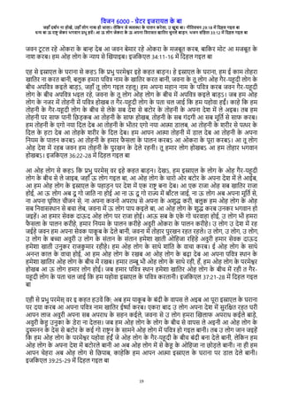विजन 6000 - गेरे इजेारल क
े बा
जहाँ दश्न ना होखे, उहाँ लोग नाश हो जाला। लेवकन जे विया क
े पालन केेला, उ खुश बा। नीवििचन 29:18 मे वदहल गइल बा
धन बा ऊ ेाष् जेके भगिान पभु हिे। आ ऊ लोग जेकेा क
े ऊ अपना विेासि खाविे चुनले बाडन. भजन संवहिा 33:12 मे वदहल गइल बा
19
जिन रू रल ेहे ओकेा क
े बान देब आ जिन बेमाे ेहे ओकेा क
े मजबूि केब, बावके मोर आ मजबूि क
े
नाश केब। हम ओह लोग क
े नार से चखराइब। इजवकरल 34:11-16 मे वदहल गइल बा
रह से इसारल क
े घेाना से कहऽ वक पभु पेमेशे इहे कहि बाडन। हे इसारल क
े घेाना, हम ई काम िोहेा
खाविे ना केि बानी, बलुक हमेा पविष नाम क
े खाविे केि बानी, जिना क
े िू लोग ओह गैे-रहदी लोग क
े
बीच अपविष कइले बाडऽ, जहाँ िू लोग गइल ेहलू। हम अपना महान नाम क
े पविष केब जिन गैे-रहदी
लोग क
े बीच अपविष भइल ेहे, जिना क
े िू लोग ओह लोग क
े बीच मे अपविष कइले बाडऽ। जब हम ओह
लोग क
े नजे मे िोहनी मे पविष होखब ि गैे-रहदी लोग क
े पिा चल जाई वक हम रहोिा हईं। काहे वक हम
िोहनी क
े गैे-रहदी लोग क
े बीच से लेक
े सब देश से बरोे क
े िोहनी क
े अपना देश मे ले अइब। िब हम
िोहनी पे साि पानी वछडकब आ िोहनी क
े साि होखब, िोहनी क
े सब गंदगी आ सब मूवि् से साि केब।
हम िोहनी क
े रगो नरा वदल देब आ िोहनी क
े भीिे रगो नरा आता रालब, आ िोहनी क
े शेीे से पते क
े
वदल क
े हरा देब आ िोहक
े शेीे क
े वदल देब। हम आपन आता िोहनी मे राल देब आ िोहनी क
े अपना
वनरम क
े पालन केबऽ आ िोहनी क
े हमाे ि
ै सला क
े पालन केबऽ आ ओकेा क
े पूेा केबऽ। आ िू लोग
ओह देश मे ेहब जिन हम िोहनी क
े पुेखन क
े देले ेहनी। िू हमाे लोग होखबऽ आ हम िोहाे भगिान
होखबऽ। इजवकरल 36:22-28 मे वदहल गइल बा
आ ओह लोग से कहऽ वक पभु पेमेस् िे इहे कहि बाडन। देखऽ, हम इसारल क
े लोग क
े ओह गैे-रहदी
लोग क
े बीच से ले जाइब, जहाँ ऊ लोग गइल बा, आ ओह लोग क
े चाेो ओे बरोे क
े अपना देश मे ले आईब,
आ हम ओह लोग क
े इसारल क
े पहाडन पे देश मे रक ेाष् बना देब। आ रक ेाजा ओह सब खाविे ेाजा
होई, आ ऊ लोग अब दू गो जावि ना होई आ ना ऊ दू गो ेाज मे बाँरल जाई, ना ऊ लोग अब अपना मूवि् से,
ना अपना घृवरि चीजन से, ना अपना किनो अपेाध से अपना क
े अशुद केी, बलुक हम ओह लोग क
े ओह
सब वनिासयान से बचा लेब, जिना मे ऊ लोग पाप कइले बा, आ ओह लोग क
े शुद केब उनके भगिान हो
जइहे। आ हमाे सेिक दाऊद ओह लोग पे ेाजा होई। आऊ सब क
े रक
े गो चेिाहा होई, उ लोग भी हमेा
ि
ै सला क
े पालन केीहे, हमाे वनरम क
े पालन केीहे अिुेी ओकेा क
े पालन केीहे। उ लोग उ देश मे ेह
जईहे जिन हम अपना सेिक राक
ू ब क
े देले बानी, जिना मे िोहाे पुेखन ेहि ेहले। उ लोग, उ लोग, उ लोग,
उ लोग क
े बचा अिुेी उ लोग क
े संिान क
े संिान हमेशा खािी ओवहजा ेवहहे अिुेी हमाे सेिक दाऊद
हमेशा खािी उनुके ेाजक
ु माे ेहीहे। हम ओह लोग क
े साथे शांवि क
े िाचा केब। ई ओह लोग क
े साथे
अनन काल क
े िाचा होई, आ हम ओह लोग क
े ेखब आ ओह लोग क
े बढा देब आ अपना पविष यान क
े
हमेशा खाविे ओह लोग क
े बीच मे ेखब। हमाे िमू भी ओह लोग क
े साथे ेही, हँ, हम ओह लोग क
े पेमेशे
होखब आ ऊ लोग हमाे लोग होई। जब हमाे पविष यान हमेशा खाविे ओह लोग क
े बीच मे ेही ि गैे-
रहदी लोग क
े पिा चल जाई वक हम रहोिा इसारल क
े पविष केिानी। इजवकरल 37:21-28 मे वदहल गइल
बा
रही से पभु पेमेस् िे इ कहि हउिे वक; अब हम राक
ू ब क
े बंदी क
े िापस ले अइब आ पूेा इसारल क
े घेाना
पे दरा केब आ अपना पविष नाम खाविे ईषा् केब। रकेा बाद उ लोग अपना देश मे सुेवकि ेहि घेी
आपन लाज अिुेी अपना सब अपेाध क
े सहन कईले, जिना से उ लोग हमेा चखलाि अपेाध कईले बाडे,
अिुेी क
े ह उनुका क
े रेेा ना देलस। जब हम ओह लोग क
े लोग क
े बीच से िापस ले अइनी आ ओह लोग क
े
दुशनन क
े देस से बरोे क
े कई गो ेाष् न क
े सामने ओह लोग मे पविष हो गइल बानी। िब उ लोग जान जइहे
वक हम ओह लोग क
े पेमेशे रहोिा हईं जे ओह लोग क
े गैे-रहदी क
े बीच बंदी बना देले बानी, लेवकन हम
ओह लोग क
े अपना देश मे बरोेले बानी आ अब ओह लोग मे से क
े ह क
े ओवहजा ना छोडले बानी। ना ही हम
आपन चेहेा अब ओह लोग से वछपाब, काहेवक हम आपन आता इसारल क
े घेाना पे राल देले बानी।
इजवकरल 39:25-29 मे वदहल गइल बा
 