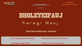 www.हरहरमहादेव.com
presents
Tilak Hall Auditorium, Varanasi
K a r e g i M a u j
Beyond
Spirituality
Foot Tapping Spiritual Music
Inimitable Magic Show
Devotional Dance Performance
Electric Hosts of Cine Fame
 