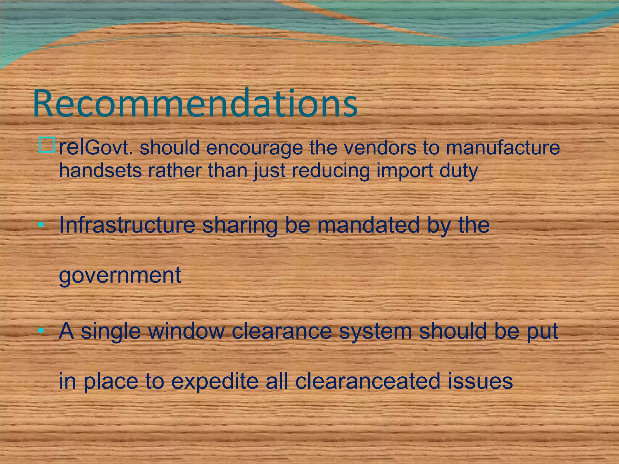 Recommendations rel Govt. should encourage the vendors to manufacture handsets rather than just reducing import duty Infrastructure sharing be mandated by the government A single window clearance system should be put in place to expedite all clearanceated issues 