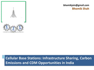 bhomikjain@gmail.com
                                          Bhomik Shah




Cellular Base Stations: Infrastructure Sharing, Carbon
Emissions and CDM Opportunities in India
 