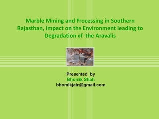 Marble Mining and Processing in Southern
Rajasthan, Impact on the Environment leading to
          Degradation of the Aravalis




                  Presented by
                  Bhomik Shah
              bhomikjain@gmail.com
 