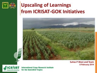 Upscaling of Learnings 
from ICRISAT-GOK Initiatives 
Suhas P Wani and Team 
6 February 2014 
 