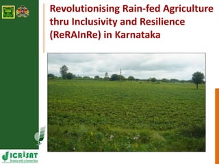 Revolutionising Rain-fed Agriculture 
thru Inclusivity and Resilience 
(ReRAInRe) in Karnataka 
 