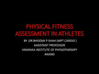 PHYSICAL FITNESS
ASSESSMENT IN ATHLETES
BY :DR BHOOMI P SHAH (MPT CARDIO )
AASISTANT PROFESSOR
VINAYAKA INSTITUTE OF PHYSIOTHERAPY
ANAND
 