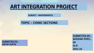 ART INTEGRATION PROJECT
SUBJECT - MATHEMATICS
TOPIC – CONIC SECTIONS
SUBMITTED BY :
BHOOMI POPLI ,
09
XI-D
2021-22
SUBMITTED TO :
MR RP GUPTA
 