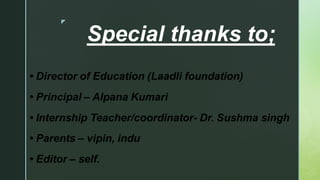 
Special thanks to;
• Director of Education (Laadli foundation)
• Principal – Alpana Kumari
• Internship Teacher/coordinator- Dr. Sushma singh
• Parents – vipin, indu
• Editor – self.
 