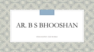 AR. B S BHOOSHAN
PHILOSOPHY AND WORKS
 