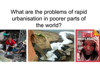 What are the problems of rapid
urbanisation in poorer parts of
          the world?
 